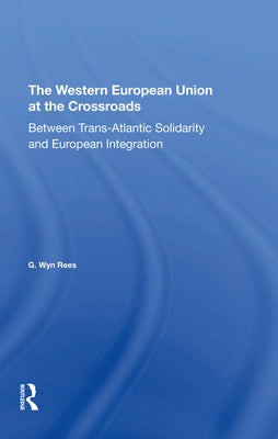 The Western European Union at the Crossroads: Between Trans-Atlantic Solidarity and European Integration by Rees, G. Wyn