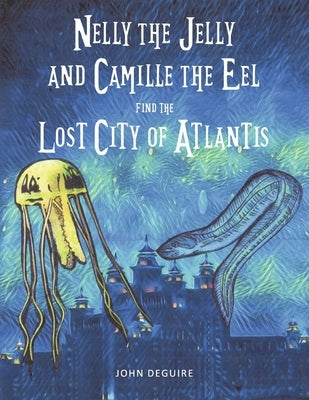 Nelly the Jelly and Camille the Eel Find the Lost City of Atlantis: Volume 3 by Deguire, John