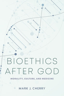 Bioethics After God: Morality, Culture, and Medicine by Cherry, Mark J.