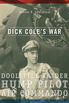 Dick Cole's War: Doolittle Raider, Hump Pilot, Air Commandovolume 1 by Okerstrom, Dennis R.