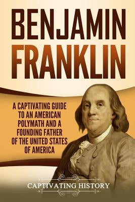 Benjamin Franklin: A Captivating Guide to an American Polymath and a Founding Father of the United States of America by History, Captivating