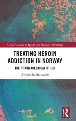 Treating Heroin Addiction in Norway: The Pharmaceutical Other by Bartoszko, Aleksandra