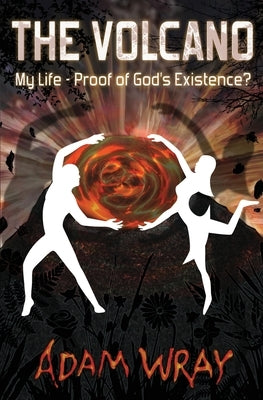 The Volcano: My Life - Proof of God's Existence? by Wray, Adam