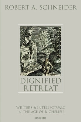 Dignified Retreat: Writers and Intellectuals in the Age of Richelieu by Schneider, Robert A.