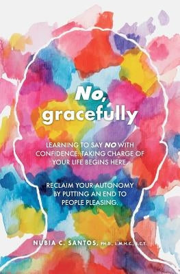 No, gracefully: Learning to Say No with Confidence: Taking Charge of Your Life Begins Here. Reclaim your autonomy by putting an end to people pleasing by Santos, L. M. H. C.