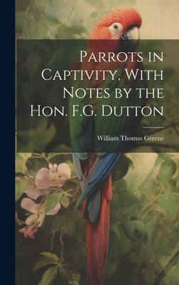 Parrots in Captivity, With Notes by the Hon. F.G. Dutton by Greene, William Thomas