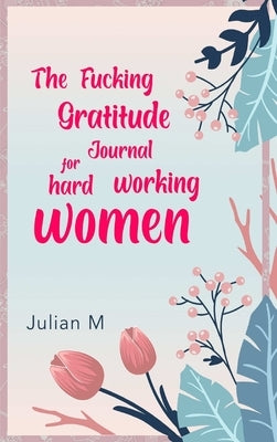 The Fucking Gratitude Journal for Hard Working Women by M, V.