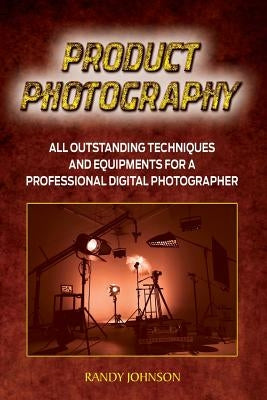 Product Photography: All outstanding Techniques and Equipments For a professional Digital photogragher by Johnson, Randy