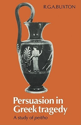 Persuasion in Greek Tragedy: A Study of Peitho by Buxton, R. G. a.