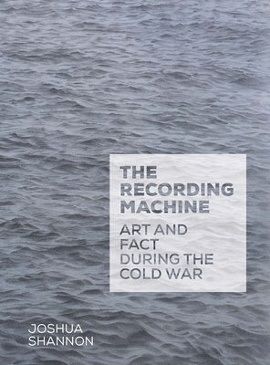 The Recording Machine: Art and Fact During the Cold War by Shannon, Joshua
