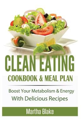 Clean Eating: Clean Eating Cookbook and Meal Plan, Boost Your Metabolism and Energy With Delicious Recipes (Clean Eating Meal Plan Eat Clean Diet) by Blake, Martha