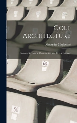 Golf Architecture: Economy in Course Construction and Green-Keeping by MacKenzie, Alexander