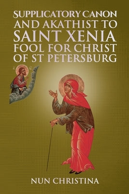 Supplicatory Canon and Akathist to Saint Xenia Fool for Christ of St Petersburg by Christina, Nun