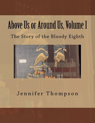 Above Us or Around Us, Volume I: The Story of the Bloody Eighth by Thompson, Jennifer