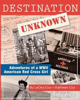 Destination Unknown: Adventures of a WWII American Red Cross Girl by Cox, Leona