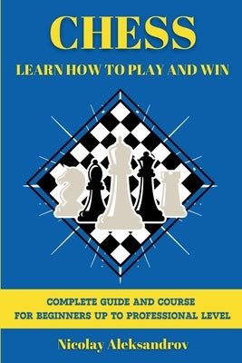 Chess: Guide and Complete Course for Beginners up to Professional Level by Aleksandrov, Nikolay