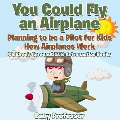 You Could Fly an Airplane: Planning to be a Pilot for Kids - How Airplanes Work - Children's Aeronautics & Astronautics Books by Baby Professor