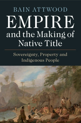 Empire and the Making of Native Title: Sovereignty, Property and Indigenous People by Attwood, Bain