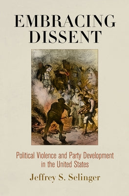 Embracing Dissent: Political Violence and Party Development in the United States by Selinger, Jeffrey S.