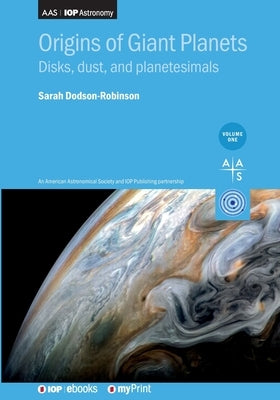 Origins of Giant Planets, Volume 1: Disks, dust, and planetesimals by Dodson-Robinson, Sarah
