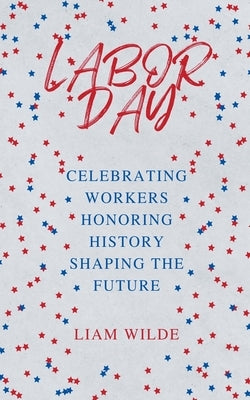 Labor Day: Celebrating Workers, Honoring History, Shaping the Future by Wilde, Liam