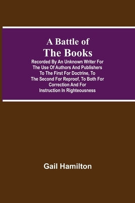 A Battle Of The Books, Recorded By An Unknown Writer For The Use Of Authors And Publishers To The First For Doctrine, To The Second For Reproof, To Bo by Hamilton, Gail
