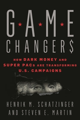 Game Changers: How Dark Money and Super PACs Are Transforming U.S. Campaigns by Schatzinger, Henrik M.