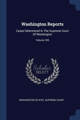 Washington Reports: Cases Determined In The Supreme Court Of Washington; Volume 105 by Washington (State) Supreme Court