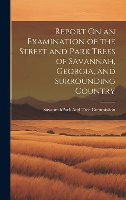 Report On an Examination of the Street and Park Trees of Savannah, Georgia, and Surrounding Country by Savannah (Ga ) Park and Tree Commiss
