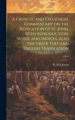 A Critical and Exegetical Commentary on the Revelation of St. John, With Introduction, Notes, and Indices, Also the Greek Text and English Translation by Charles, R. H. (Robert Henry) 1855-1