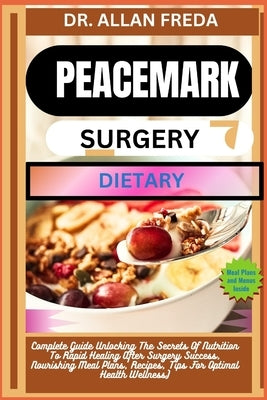 Peacemark Surgery Dietary: Complete Guide Unlocking The Secrets Of Nutrition To Rapid Healing After Surgery Success, Nourishing Meal Plans, Recipes, T by Freda, Allan