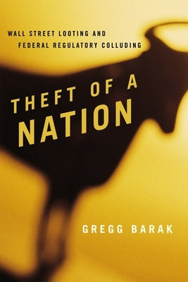Theft of a Nation: Wall Street Looting and Federal Regulatory Colluding by Barak, Gregg