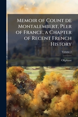 Memoir of Count de Montalembert, Peer of France, a Chapter of Recent French History; Volume 2 by Oliphant, 1828-1897