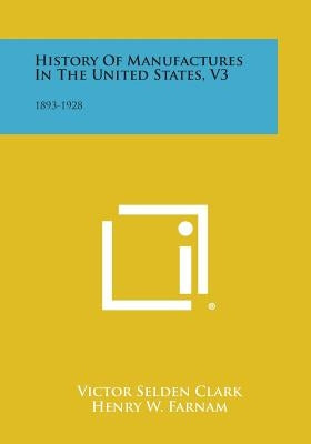 History Of Manufactures In The United States, V3: 1893-1928 by Clark, Victor Selden