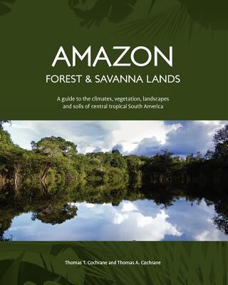 Amazon Forest and Savanna Lands: A guide to the climates, vegetation, landscapes, and soils of central tropical South America by Cochrane, Thomas a.