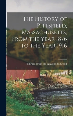 The History of Pittsfield, Massachusetts, From the Year 1876 to the Year 1916 by Boltwood, Edward