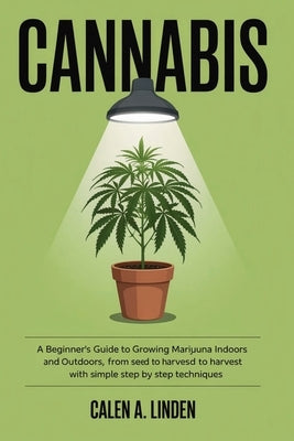Cannabis: A Beginner's Guide to Growing Marijuana Indoors and Outdoors, from Seed to Harvest with Simple Step by Step Techniques by Linden, Calen A.