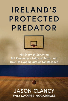Ireland's Protected Predator: My Story of Surviving Bill Kenneally's Reign of Terror and How He Evaded Justice for Decades by McGarrigle, Saoirse