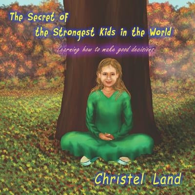 The Secret of the Strongest Kids in the World: learning how to make good decisions by Land, Christel