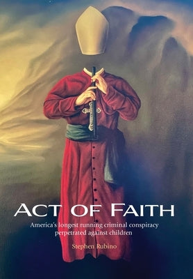 Act of Faith: America's longest running criminal conspiracy perpetrated against children by Rubino, Stephen