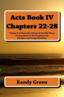 Acts Book IV: Chapters 22-28: Volume 8 of Heavenly Citizens in Earthly Shoes, An Exposition of the Scriptures for Disciples and Young Christians by Green, Randy