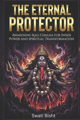 The Eternal Protector: Awakening Kali Chalisa for Inner Power and Spiritual Transformation by Bisht, Swati