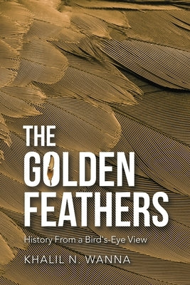 The Golden Feathers: History from a Bird's-Eye View by Wanna, Khalil N.