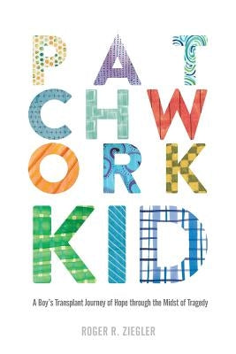 Patchwork Kid: A Boy's Transplant Journey of Hope through the Midst of Tragedy by Ziegler, Roger R.