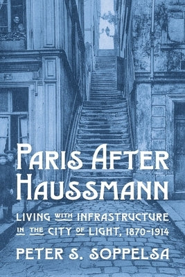 Paris After Haussmann: Living with Infrastructure in the City of Light, 1870-1914 by Soppelsa, Peter S.