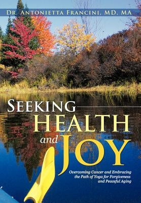 Seeking Health and Joy: Overcoming Cancer and Embracing the Path of Yoga for Forgiveness and Peaceful Aging by Francini, Antonietta