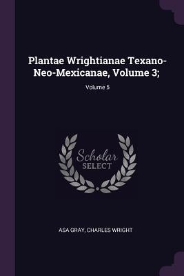 Plantae Wrightianae Texano-Neo-Mexicanae, Volume 3;; Volume 5 by Gray, Asa