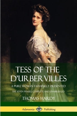 Tess of the d'Urbervilles: A Pure Woman Faithfully Presented; The Seven Phases, Complete and Unabridged by Hardy, Thomas