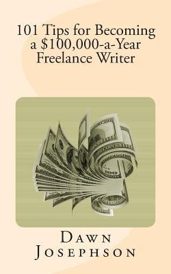101 Tips for Becoming a $100,000-a-Year Freelance Writer by Josephson, Dawn