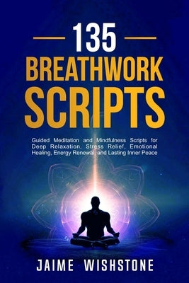 135 Breathwork Scripts: Guided Meditation and Mindfulness Scripts for Deep Relaxation, Stress Relief, Emotional Healing, Energy Renewal, and Lasting I by Wishstone, Jaime